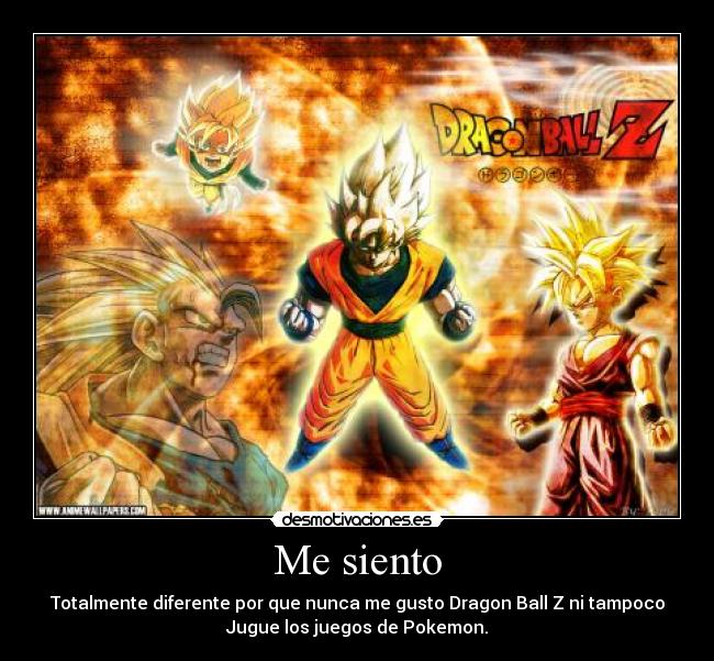 Me siento - Totalmente diferente por que nunca me gusto Dragon Ball Z ni tampoco
Jugue los juegos de Pokemon.