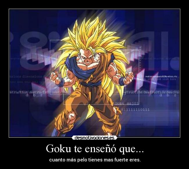 Goku te enseñó que... - cuanto más pelo tienes mas fuerte eres.