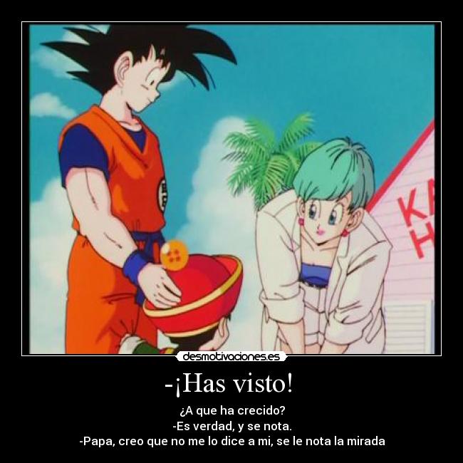 -¡Has visto! - ¿A que ha crecido?
-Es verdad, y se nota.
-Papa, creo que no me lo dice a mi, se le nota la mirada