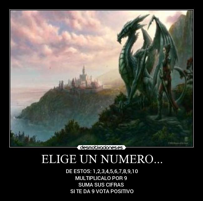 ELIGE UN NUMERO... - DE ESTOS: 1,2,3,4,5,6,7,8,9,10
MULTIPLICALO POR 9
SUMA SUS CIFRAS
SI TE DA 9 VOTA POSITIVO