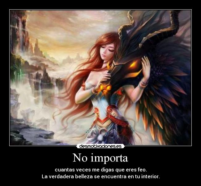 No importa - cuantas veces me digas que eres feo.
La verdadera belleza se encuentra en tu interior.