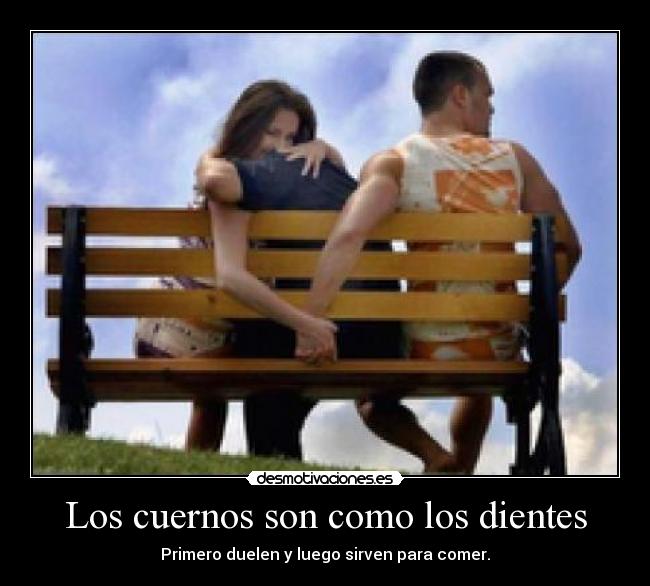 Los cuernos son como los dientes - Primero duelen y luego sirven para comer.