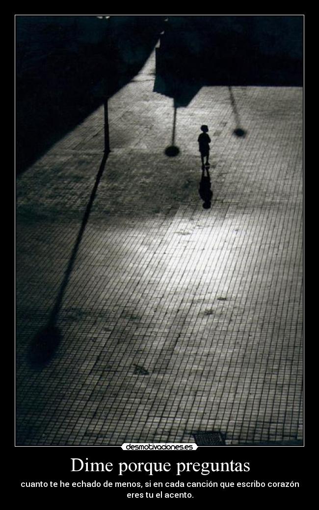 Dime porque preguntas - cuanto te he echado de menos, si en cada canción que escribo corazón
eres tu el acento.