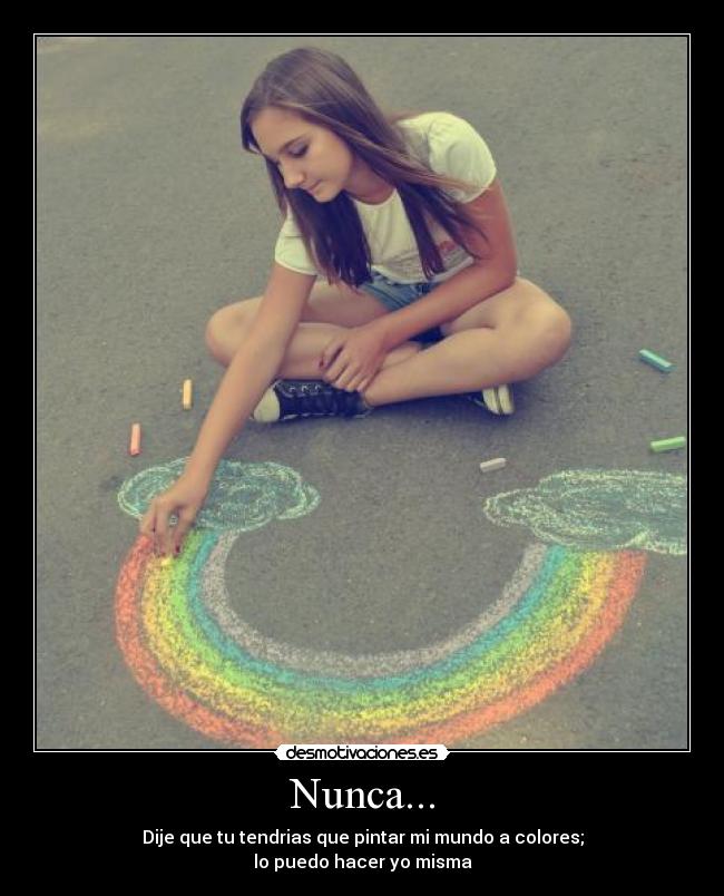 Nunca... - Dije que tu tendrias que pintar mi mundo a colores;
lo puedo hacer yo misma