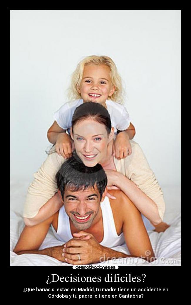 ¿Decisiones difíciles? - ¿Qué harías si estás en Madrid, tu madre tiene un accidente en
Córdoba y tu padre lo tiene en Cantabria?
