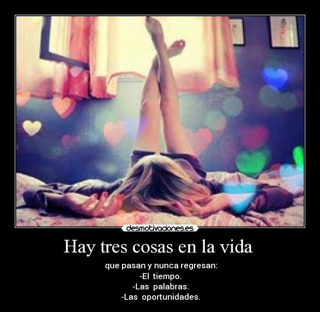 Hay tres cosas en la vida - que pasan y nunca regresan:
-El tiempo.
-Las palabras.
-Las oportunidades.