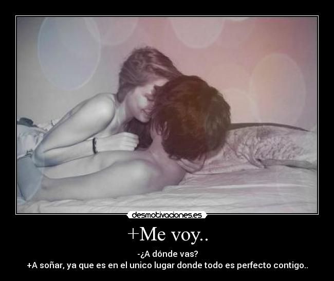 +Me voy.. - -¿A dónde vas?
+A soñar, ya que es en el unico lugar donde todo es perfecto contigo..