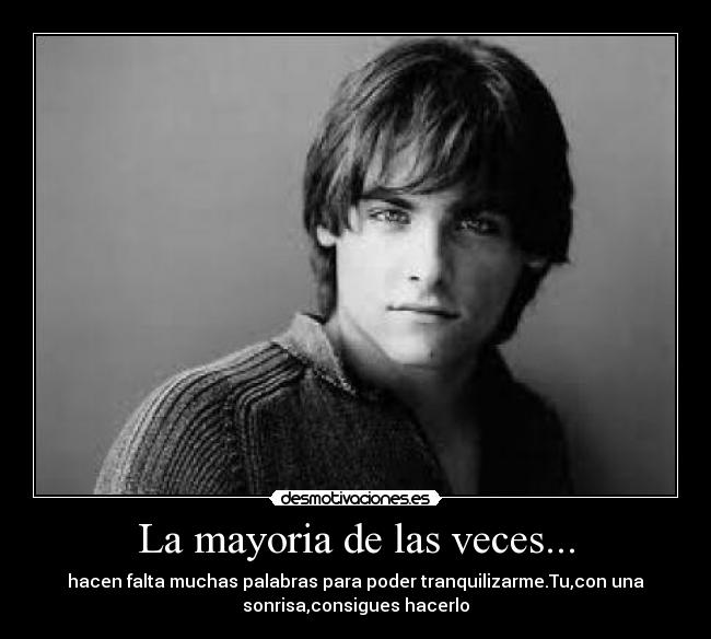 La mayoria de las veces... - hacen falta muchas palabras para poder tranquilizarme.Tu,con una
sonrisa,consigues hacerlo
