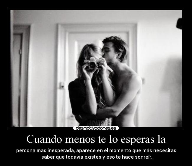 Cuando menos te lo esperas la - persona mas inesperada, aparece en el momento que más necesitas
 saber que todavia existes y eso te hace sonreír.