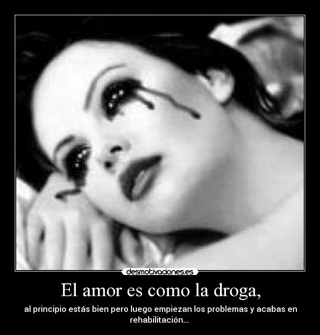 El amor es como la droga, - al principio estás bien pero luego empiezan los problemas y acabas en
rehabilitación... 