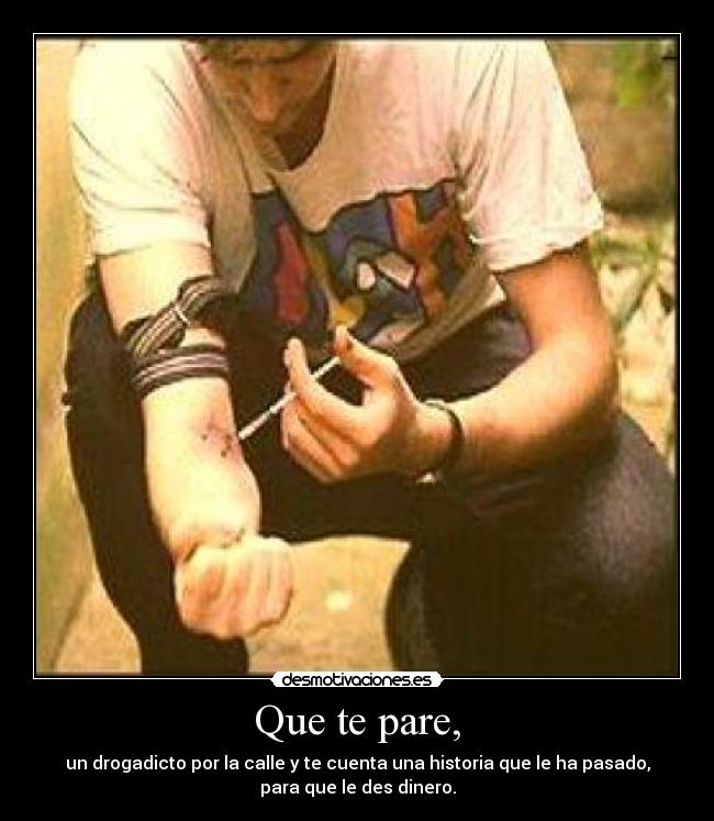 Que te pare, - un drogadicto por la calle y te cuenta una historia que le ha pasado,
para que le des dinero.