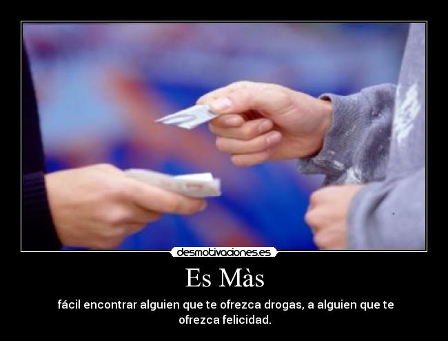 Es Màs -  fácil encontrar alguien que te ofrezca drogas, a alguien que te ofrezca felicidad.