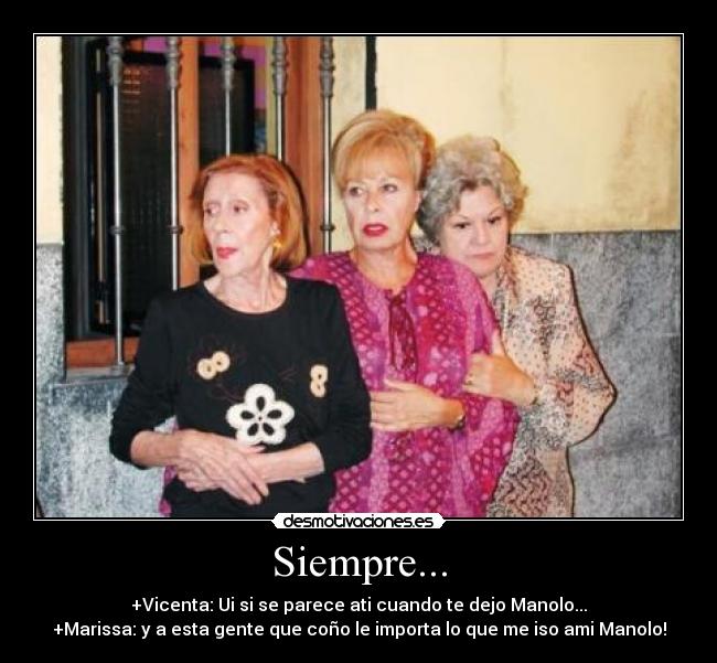 Siempre... - +Vicenta: Ui si se parece ati cuando te dejo Manolo...
+Marissa: y a esta gente que coño le importa lo que me iso ami Manolo!
