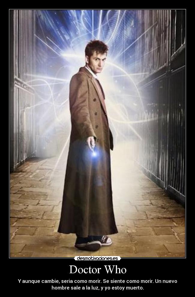 Doctor Who - Y aunque cambie, seria como morir. Se siente como morir. Un nuevo
hombre sale a la luz, y yo estoy muerto.