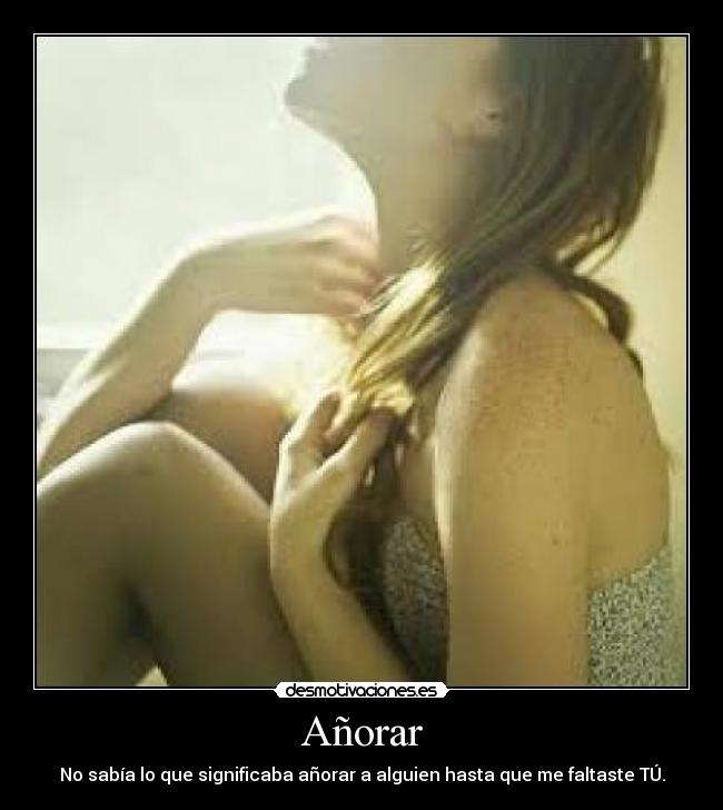 Añorar - No sabía lo que significaba añorar a alguien hasta que me faltaste TÚ.
