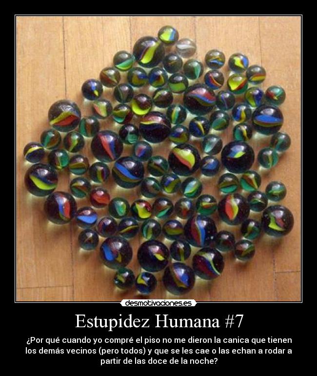 Estupidez Humana #7 - ¿Por qué cuando yo compré el piso no me dieron la canica que tienen
los demás vecinos (pero todos) y que se les cae o las echan a rodar a
partir de las doce de la noche?