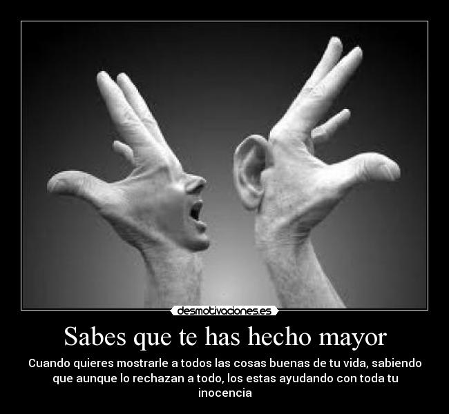 Sabes que te has hecho mayor - Cuando quieres mostrarle a todos las cosas buenas de tu vida, sabiendo
que aunque lo rechazan a todo, los estas ayudando con toda tu
inocencia