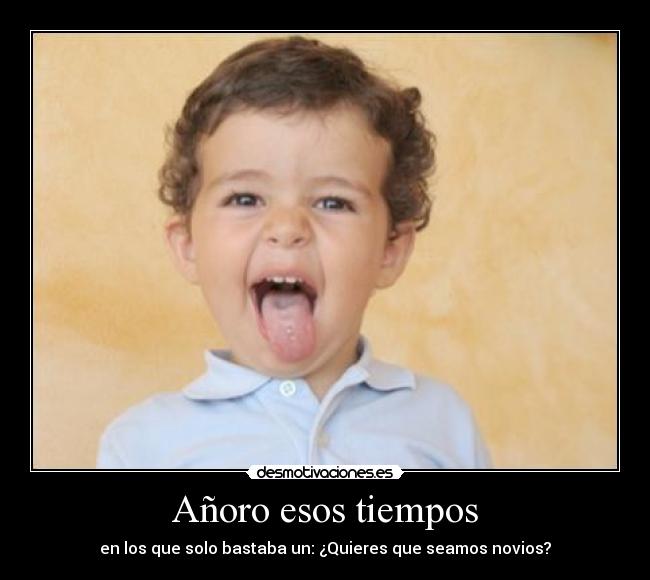 Añoro esos tiempos - en los que solo bastaba un: ¿Quieres que seamos novios?