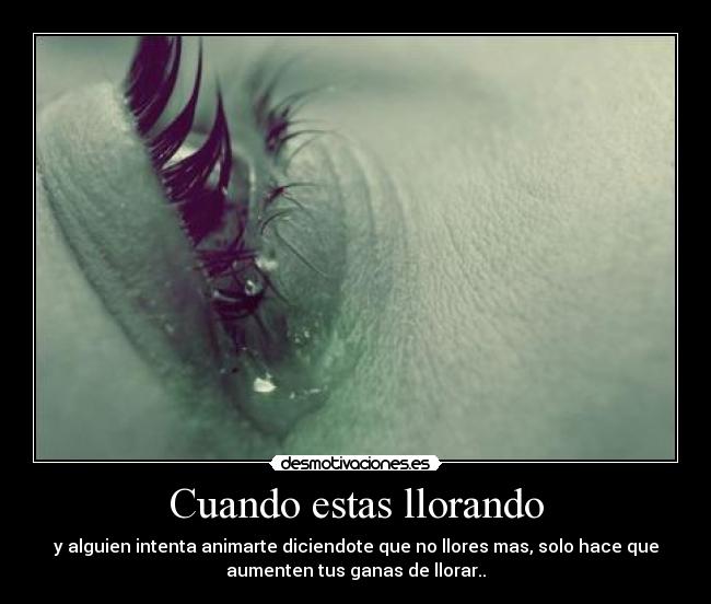 Cuando estas llorando - y alguien intenta animarte diciendote que no llores mas, solo hace que
aumenten tus ganas de llorar..