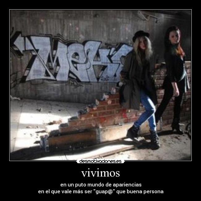 vivimos - en un puto mundo de apariencias
en el que vale más ser guap@ que buena persona