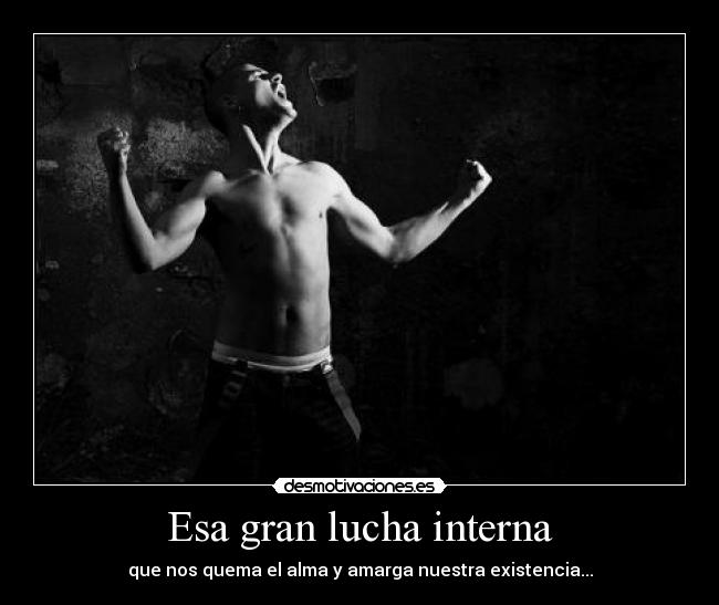 Esa gran lucha interna - que nos quema el alma y amarga nuestra existencia...