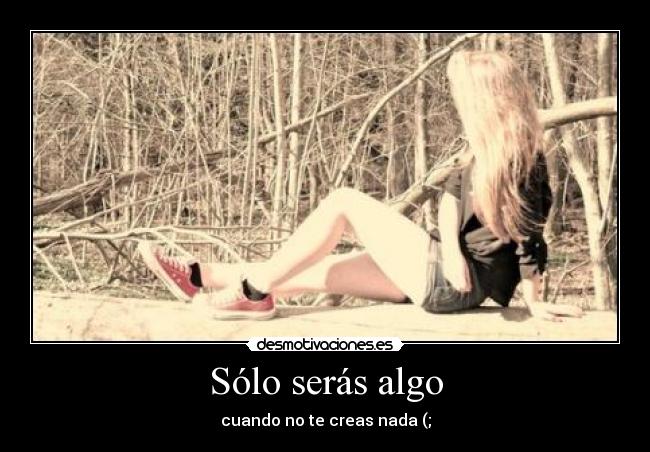 Sólo serás algo - cuando no te creas nada (;