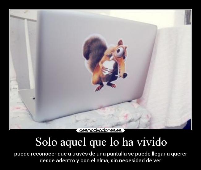 Solo aquel que lo ha vivido - puede reconocer que a través de una pantalla se puede llegar a querer
desde adentro y con el alma, sin necesidad de ver.