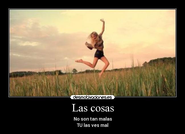 Las cosas - No son tan malas
TU las ves mal