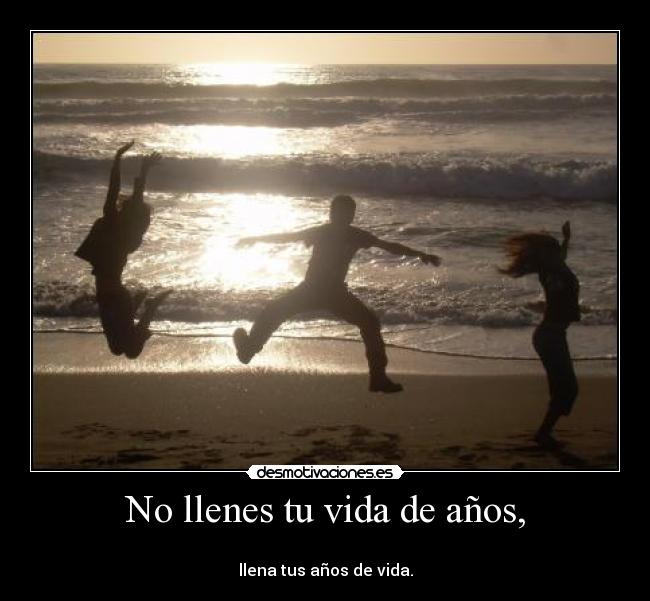 No llenes tu vida de años, -
llena tus años de vida.