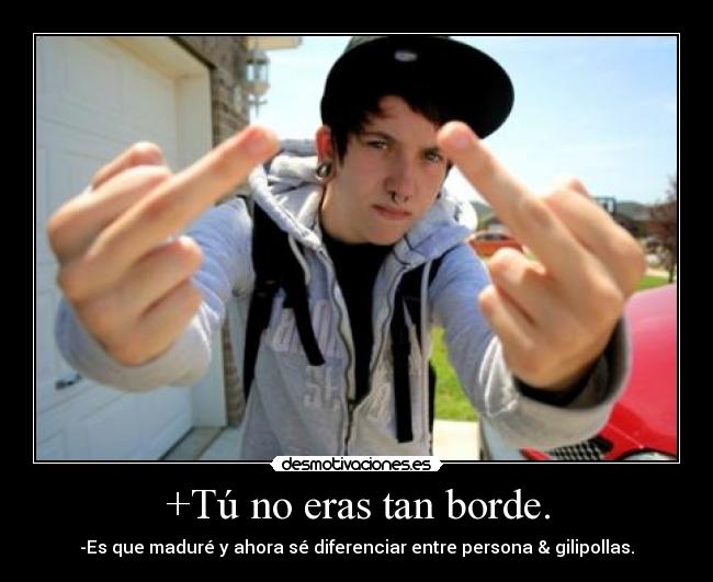 +Tú no eras tan borde. -