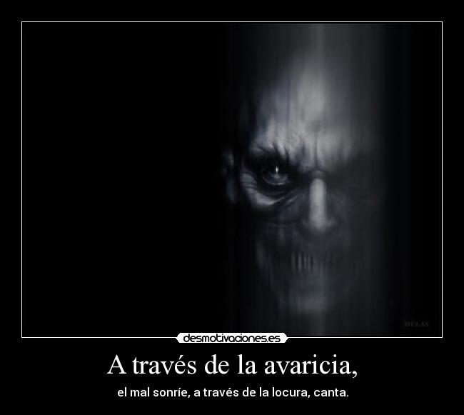 A través de la avaricia, - el mal sonríe, a través de la locura, canta.