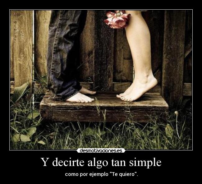Y decirte algo tan simple - como por ejemplo Te quiero.