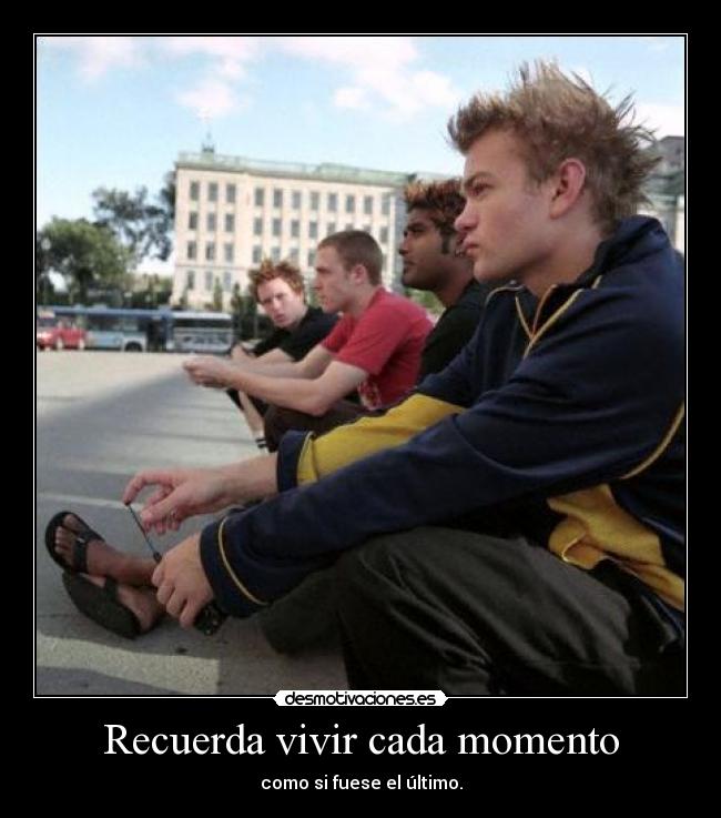 Recuerda vivir cada momento - como si fuese el último.