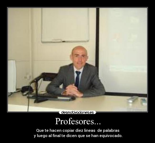 Profesores... - Que te hacen copiar diez lineas de palabras
y luego al final te dicen que se han equivocado.