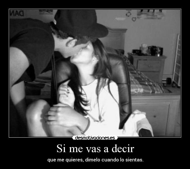 Si me vas a decir - que me quieres, dimelo cuando lo sientas.