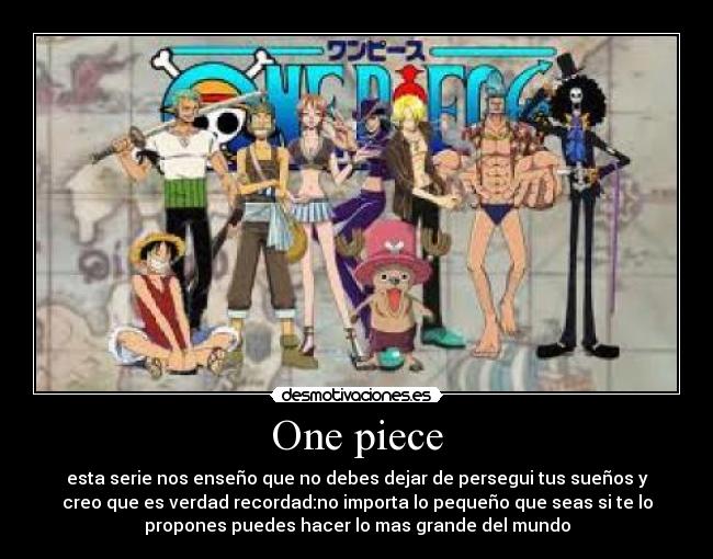 One piece - esta serie nos enseño que no debes dejar de persegui tus sueños y
creo que es verdad recordad:no importa lo pequeño que seas si te lo
propones puedes hacer lo mas grande del mundo