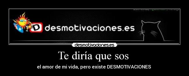 Te diría que sos  - el amor de mi vida, pero existe DESMOTIVACIONES ♥