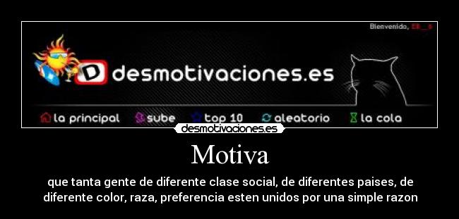 Motiva - que tanta gente de diferente clase social, de diferentes paises, de
diferente color, raza, preferencia esten unidos por una simple razon