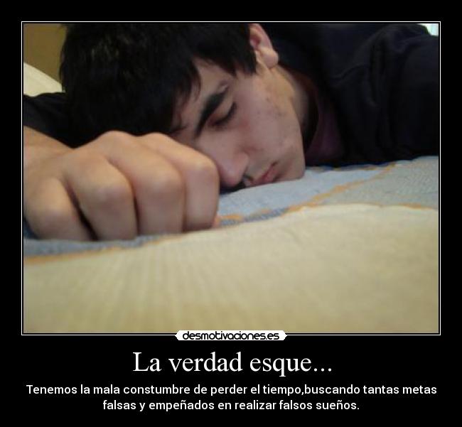 La verdad esque... - Tenemos la mala constumbre de perder el tiempo,buscando tantas metas
falsas y empeñados en realizar falsos sueños.