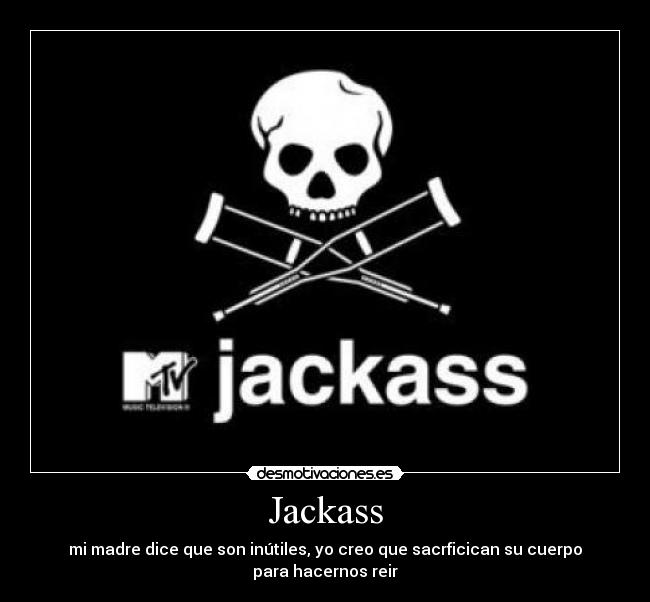 Jackass - mi madre dice que son inútiles, yo creo que sacrficican su cuerpo para hacernos reir