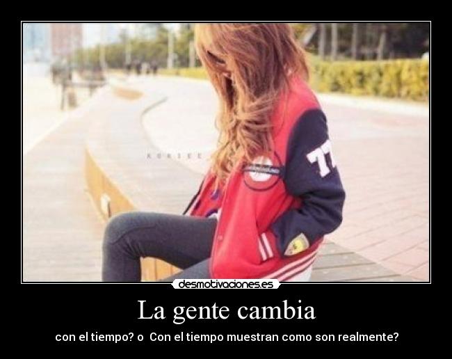 La gente cambia - con el tiempo? o Con el tiempo muestran como son realmente?