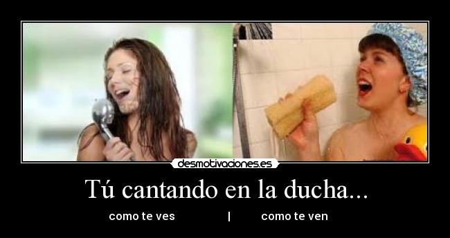 Tú cantando en la ducha... - como te ves                   |           como te ven     
