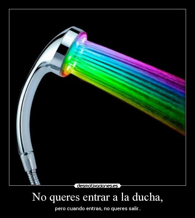 No queres entrar a la ducha, - pero cuando entras, no queres salir..