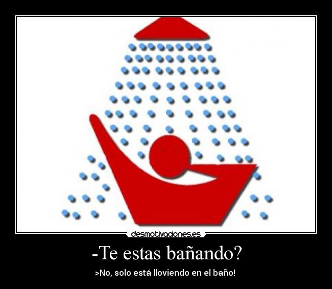 -Te estas bañando? - >No, solo está lloviendo en el baño!