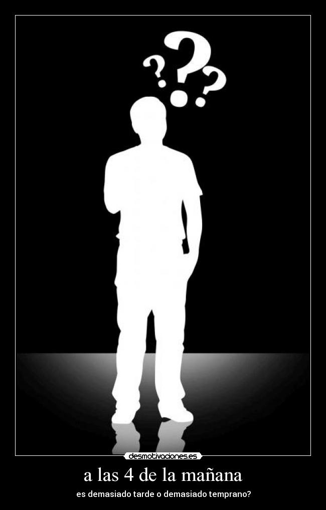 a las 4 de la mañana - es demasiado tarde o demasiado temprano?