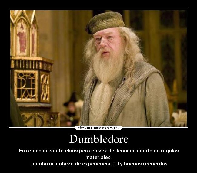 Dumbledore - Era como un santa claus pero en vez de llenar mi cuarto de regalos materiales
llenaba mi cabeza de experiencia util y buenos recuerdos