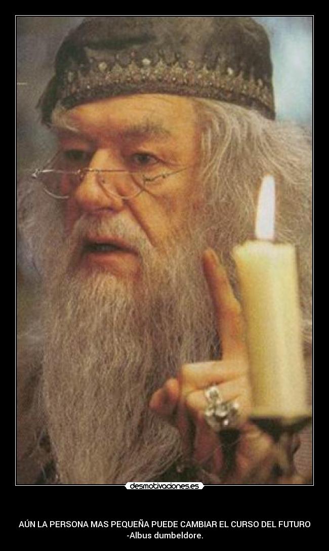 - AÚN LA PERSONA MAS PEQUEÑA PUEDE CAMBIAR EL CURSO DEL FUTURO
-Albus dumbeldore.