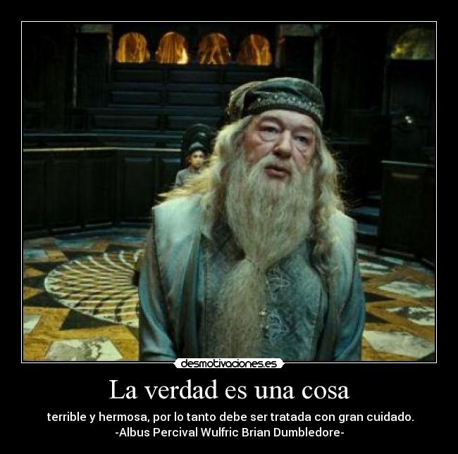 La verdad es una cosa - terrible y hermosa, por lo tanto debe ser tratada con gran cuidado.
-Albus Percival Wulfric Brian Dumbledore-