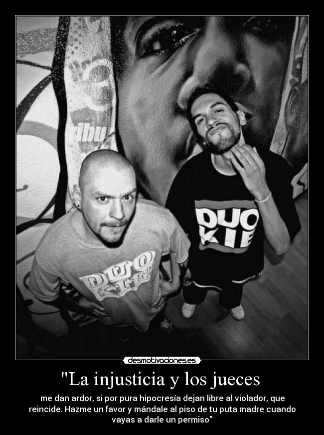 La injusticia y los jueces  - me dan ardor, si por pura hipocresía dejan libre al violador, que
reincide. Hazme un favor y mándale al piso de tu puta madre cuando
vayas a darle un permiso