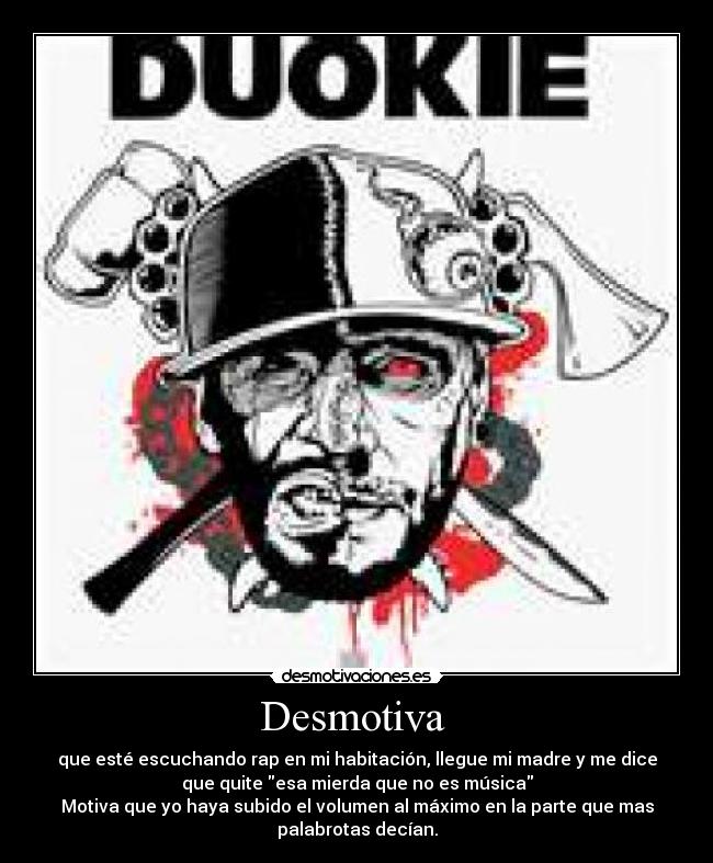 Desmotiva - que esté escuchando rap en mi habitación, llegue mi madre y me dice
que quite esa mierda que no es música
Motiva que yo haya subido el volumen al máximo en la parte que mas
palabrotas decían.
